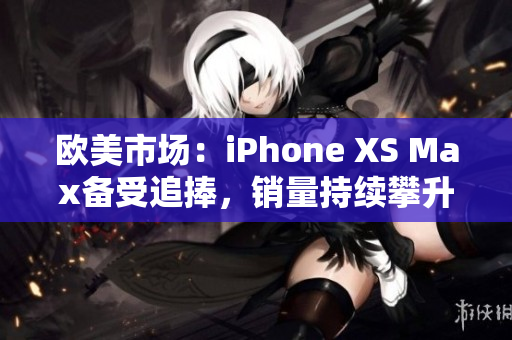 欧美市场：iPhone XS Max备受追捧，销量持续攀升