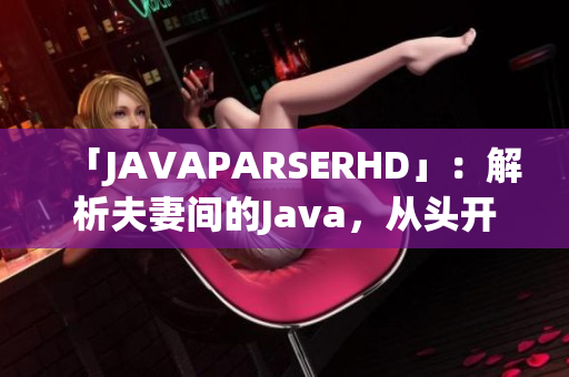 「JAVAPARSERHD」：解析夫妻间的Java，从头开始