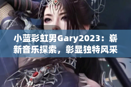 小蓝彩虹男Gary2023：崭新音乐探索，彰显独特风采