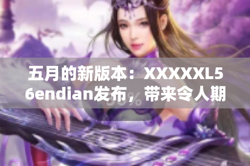 五月的新版本：XXXXXL56endian发布，带来令人期待的功能更新