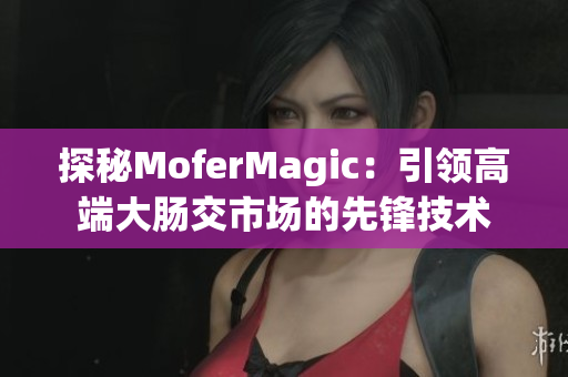 探秘MoferMagic：引领高端大肠交市场的先锋技术