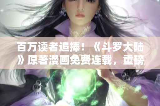 百万读者追捧！《斗罗大陆》原著漫画免费连载，重磅推荐！