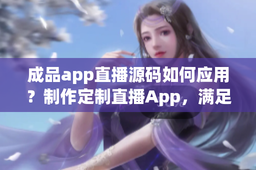 成品app直播源码如何应用？制作定制直播App，满足不同需求