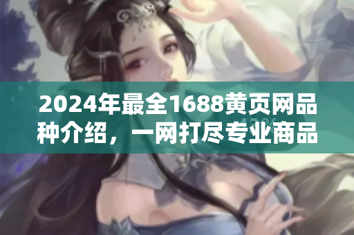 2024年最全1688黄页网品种介绍，一网打尽专业商品大全