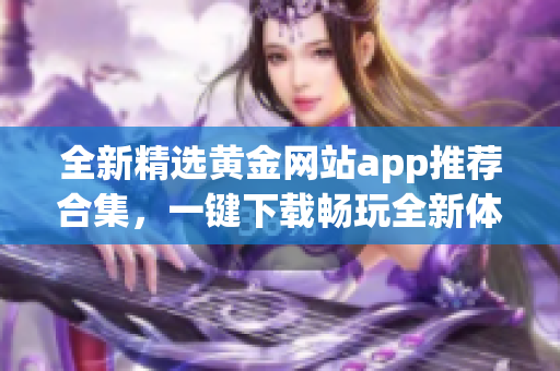 全新精选黄金网站app推荐合集，一键下载畅玩全新体验