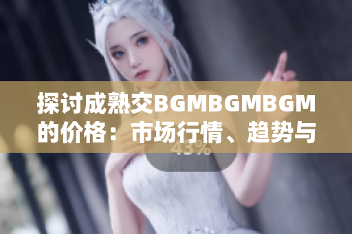 探讨成熟交BGMBGMBGM的价格：市场行情、趋势与影响因素分析