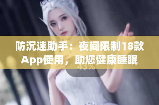 防沉迷助手：夜间限制18款App使用，助您健康睡眠