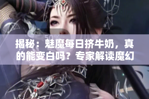 揭秘：魅魔每日挤牛奶，真的能变白吗？专家解读魔幻传说