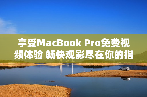 享受MacBook Pro免费视频体验 畅快观影尽在你的指尖