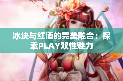 冰块与红酒的完美融合：探索PLAY双性魅力