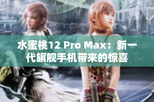 水蜜桃12 Pro Max：新一代旗舰手机带来的惊喜