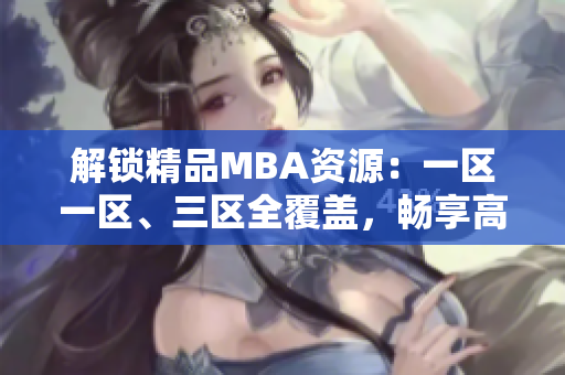 解锁精品MBA资源：一区一区、三区全覆盖，畅享高质量下载