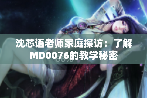 沈芯语老师家庭探访：了解MD0076的教学秘密