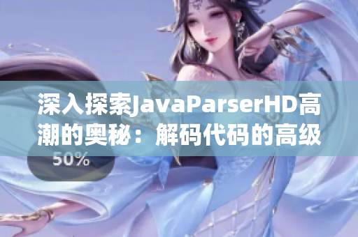 深入探索JavaParserHD高潮的奥秘：解码代码的高级功能与技巧