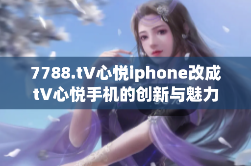 7788.t∨心悦iphone改成t∨心悦手机的创新与魅力