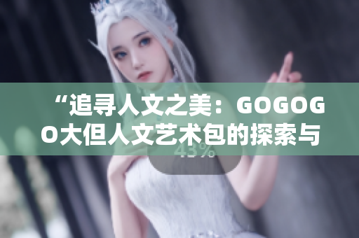 “追寻人文之美：GOGOGO大但人文艺术包的探索与体验”