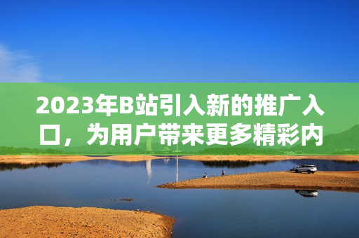 2023年B站引入新的推广入口，为用户带来更多精彩内容