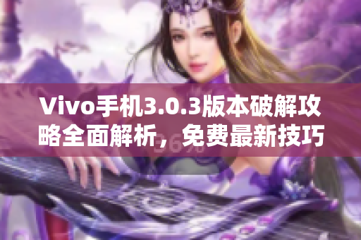 Vivo手机3.0.3版本破解攻略全面解析，免费最新技巧分享