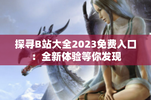 探寻B站大全2023免费入口：全新体验等你发现