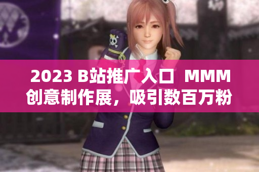 2023 B站推广入口  MMM创意制作展，吸引数百万粉丝