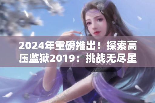 2024年重磅推出！探索高压监狱2019：挑战无尽星光的冒险！