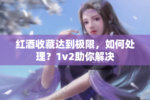 红酒收藏达到极限，如何处理？1v2助你解决