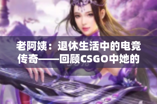 老阿姨：退休生活中的电竞传奇——回顾CSGO中她的经典对决