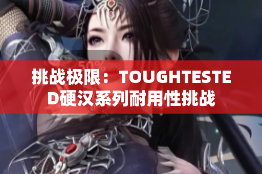 挑战极限：TOUGHTESTED硬汉系列耐用性挑战