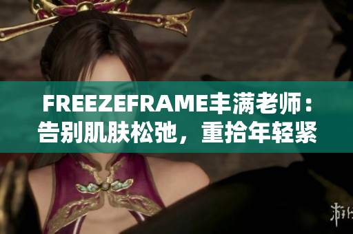 FREEZEFRAME丰满老师：告别肌肤松弛，重拾年轻紧致肌肤的秘密