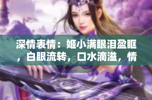 深情表情：姬小满眼泪盈眶，白眼流转，口水滴溢，情感流淌如潮