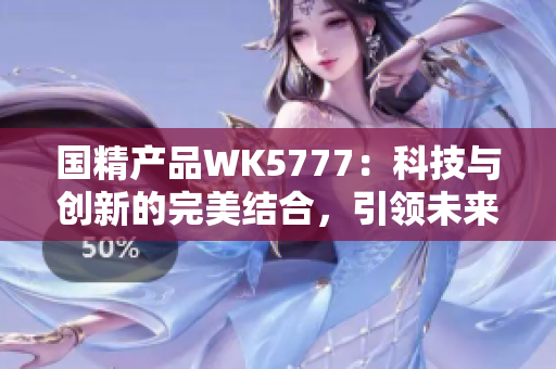 国精产品WK5777：科技与创新的完美结合，引领未来的品质生活