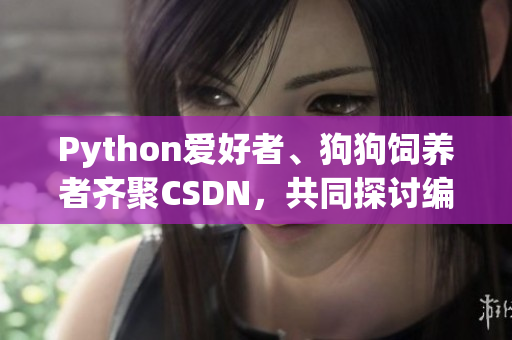 Python爱好者、狗狗饲养者齐聚CSDN，共同探讨编程与宠物抚养经验