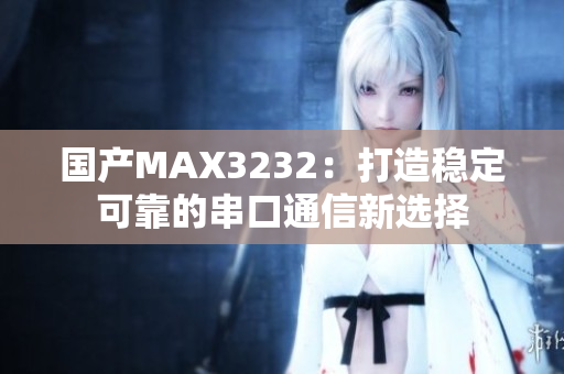 国产MAX3232：打造稳定可靠的串口通信新选择