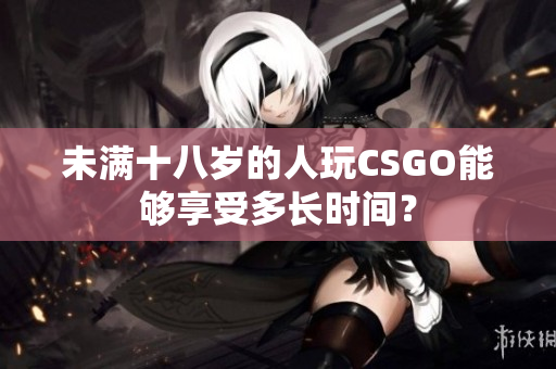 未满十八岁的人玩CSGO能够享受多长时间？