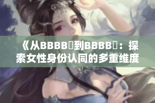 《从BBBB槡到BBBB槡：探索女性身份认同的多重维度》