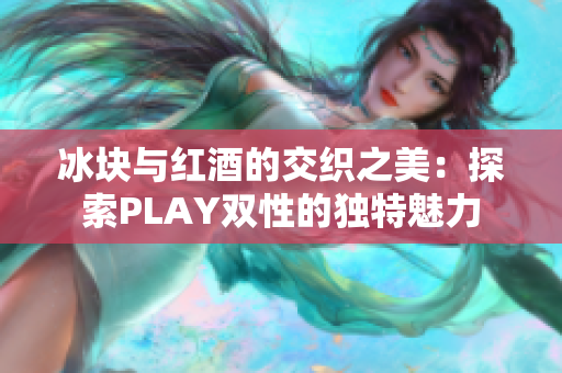 冰块与红酒的交织之美：探索PLAY双性的独特魅力