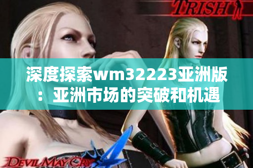 深度探索wm32223亚洲版：亚洲市场的突破和机遇