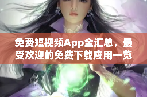 免费短视频App全汇总，最受欢迎的免费下载应用一览尽在这里