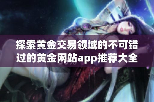 探索黄金交易领域的不可错过的黄金网站app推荐大全