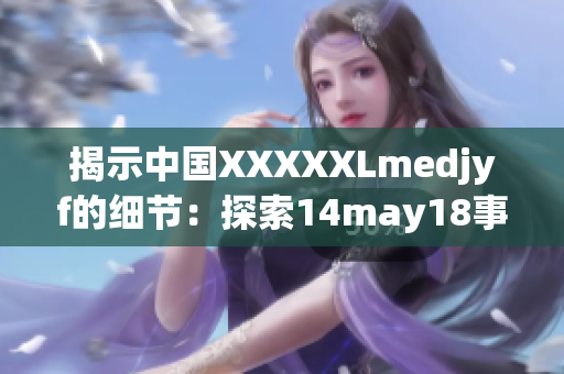 揭示中国XXXXXLmedjyf的细节：探索14may18事件的背后故事