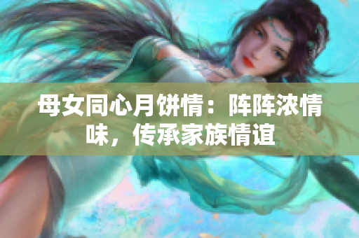 母女同心月饼情：阵阵浓情味，传承家族情谊