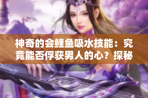 神奇的会鲤鱼吸水技能：究竟能否俘获男人的心？探秘吸引力背后的科学与传说