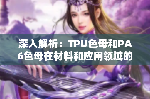 深入解析：TPU色母和PA6色母在材料和应用领域的关键区别