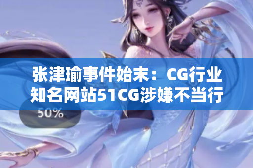 张津瑜事件始末：CG行业知名网站51CG涉嫌不当行为调查报道