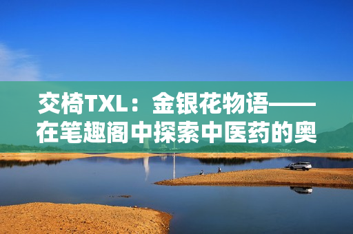 交椅TXL：金银花物语——在笔趣阁中探索中医药的奥秘与奇幻世界