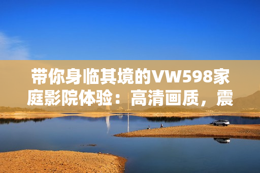 带你身临其境的VW598家庭影院体验：高清画质，震撼音效，享受家庭电影乐趣