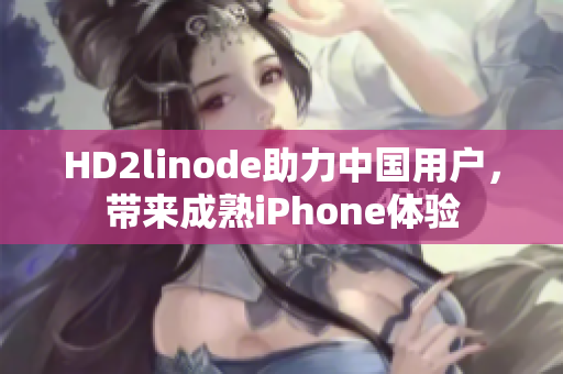 HD2linode助力中国用户，带来成熟iPhone体验