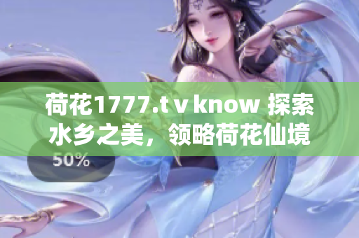 荷花1777.tⅴknow 探索水乡之美，领略荷花仙境