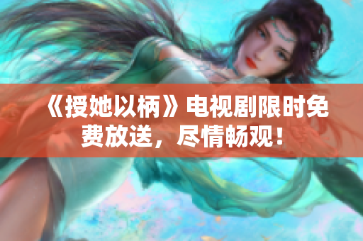 《授她以柄》电视剧限时免费放送，尽情畅观！