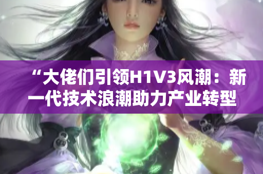 “大佬们引领H1V3风潮：新一代技术浪潮助力产业转型”